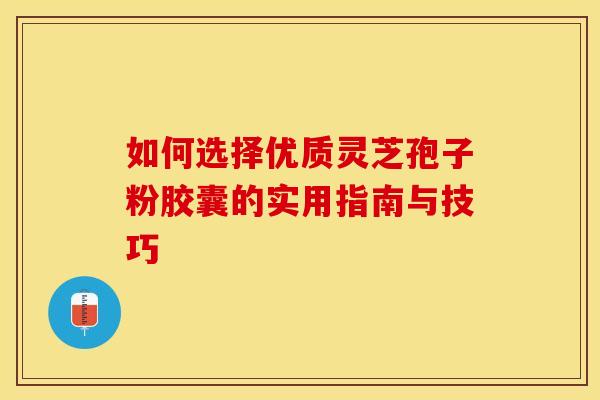 如何选择优质灵芝孢子粉胶囊的实用指南与技巧