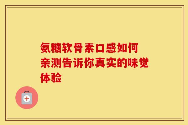 氨糖软骨素口感如何 亲测告诉你真实的味觉体验