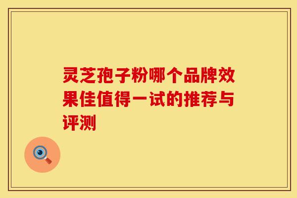 灵芝孢子粉哪个品牌效果佳值得一试的推荐与评测