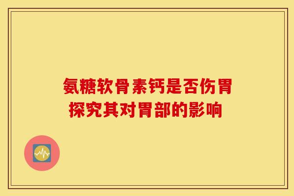 氨糖软骨素钙是否伤胃 探究其对胃部的影响