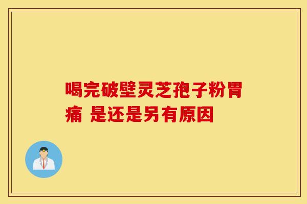 喝完破壁灵芝孢子粉胃痛 是还是另有原因