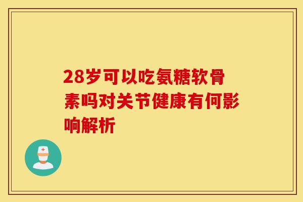 28岁可以吃氨糖软骨素吗对关节健康有何影响解析