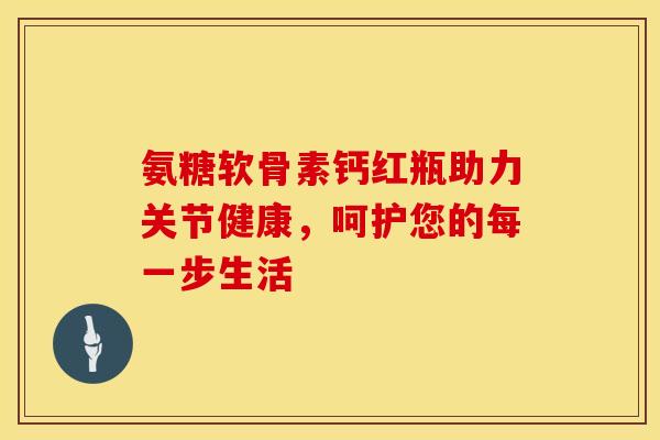 氨糖软骨素钙红瓶助力关节健康，呵护您的每一步生活