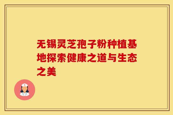 无锡灵芝孢子粉种植基地探索健康之道与生态之美