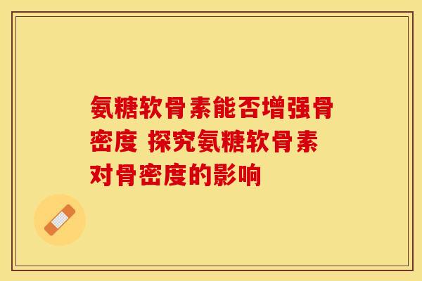 氨糖软骨素能否增强骨密度 探究氨糖软骨素对骨密度的影响