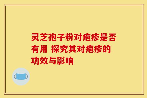 灵芝孢子粉对疱疹是否有用 探究其对疱疹的功效与影响