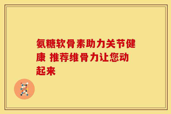 氨糖软骨素助力关节健康 推荐维骨力让您动起来