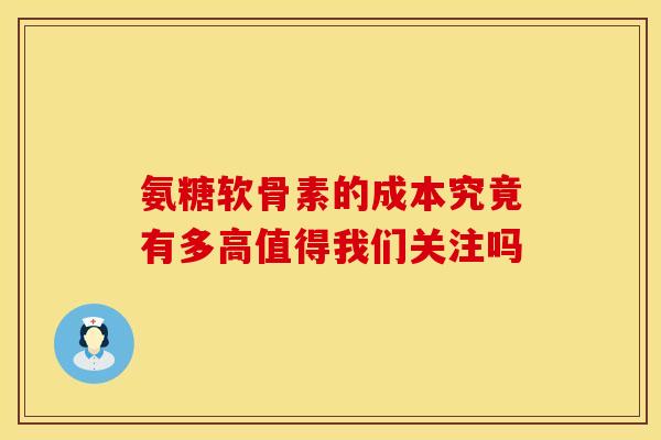 氨糖软骨素的成本究竟有多高值得我们关注吗