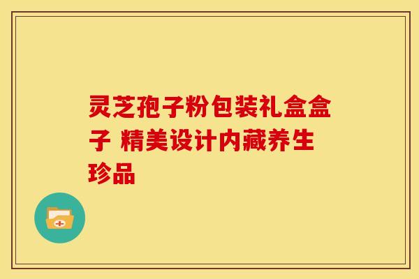灵芝孢子粉包装礼盒盒子 精美设计内藏养生珍品