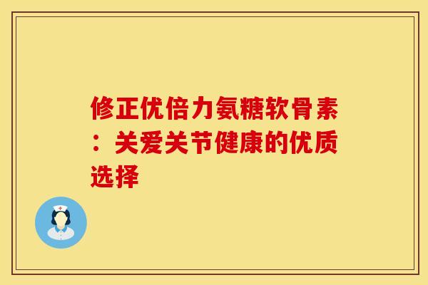 修正优倍力氨糖软骨素：关爱关节健康的优质选择