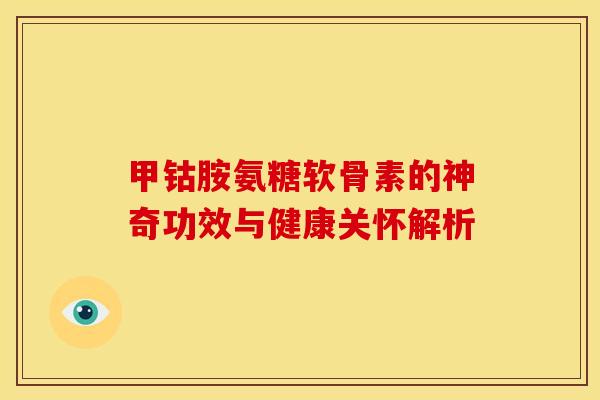 甲钴胺氨糖软骨素的神奇功效与健康关怀解析