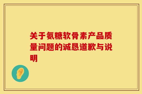 关于氨糖软骨素产品质量问题的诚恳道歉与说明