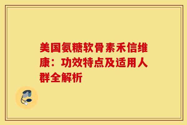 美国氨糖软骨素禾信维康：功效特点及适用人群全解析