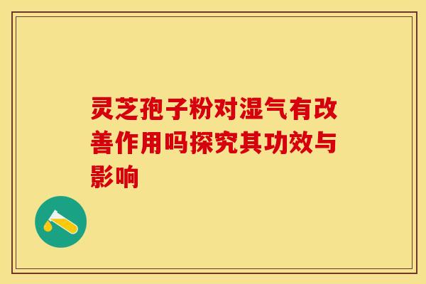 灵芝孢子粉对湿气有改善作用吗探究其功效与影响