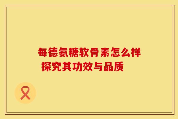 每德氨糖软骨素怎么样 探究其功效与品质