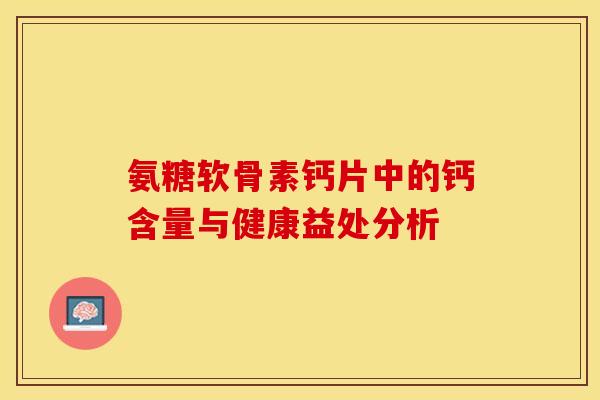 氨糖软骨素钙片中的钙含量与健康益处分析