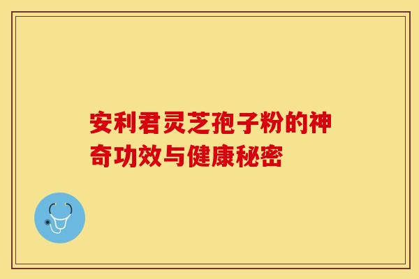 安利君灵芝孢子粉的神奇功效与健康秘密
