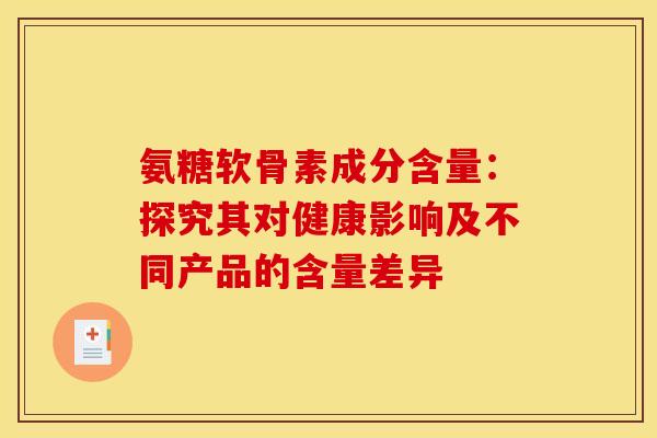 氨糖软骨素成分含量：探究其对健康影响及不同产品的含量差异