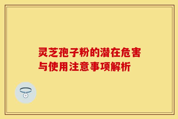 灵芝孢子粉的潜在危害与使用注意事项解析
