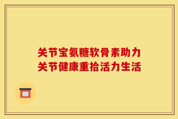 关节宝氨糖软骨素助力关节健康重拾活力生活 关节宝氨糖软骨素助力关节健康重拾活力生活