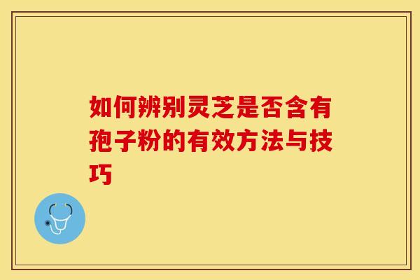 如何辨别灵芝是否含有孢子粉的有效方法与技巧