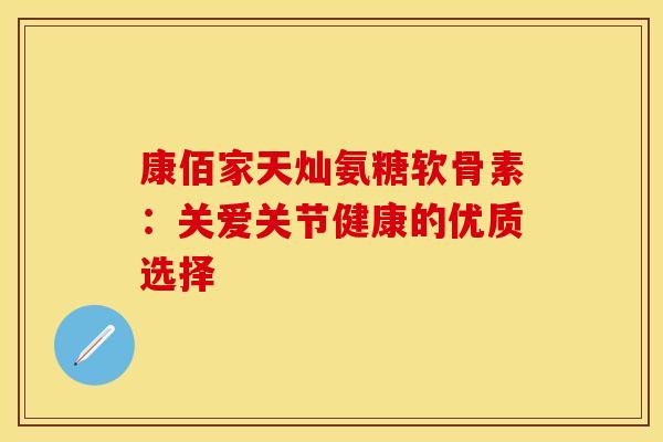 康佰家天灿氨糖软骨素：关爱关节健康的优质选择