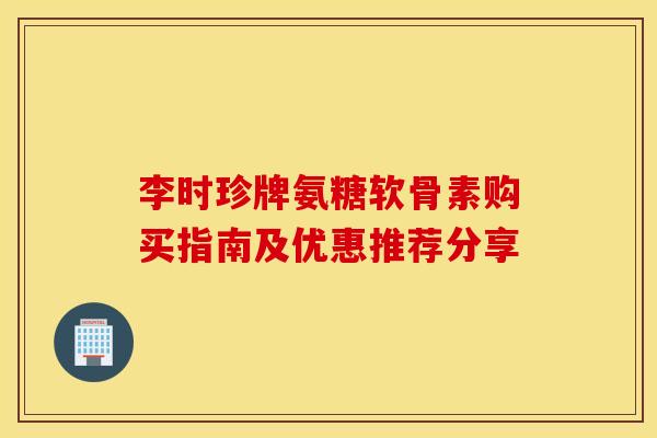 李时珍牌氨糖软骨素购买指南及优惠推荐分享