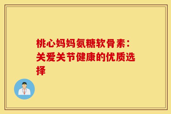 桃心妈妈氨糖软骨素：关爱关节健康的优质选择