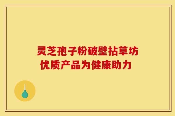 灵芝孢子粉破壁拈草坊 优质产品为健康助力