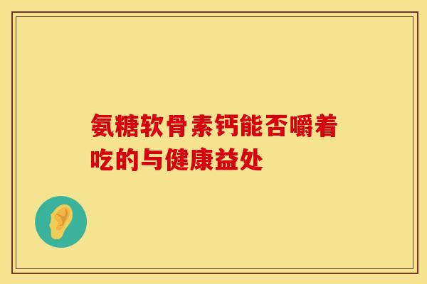 氨糖软骨素钙能否嚼着吃的与健康益处