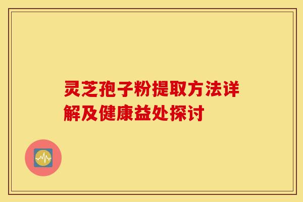 灵芝孢子粉提取方法详解及健康益处探讨