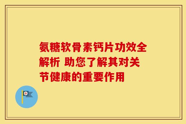 氨糖软骨素钙片功效全解析 助您了解其对关节健康的重要作用