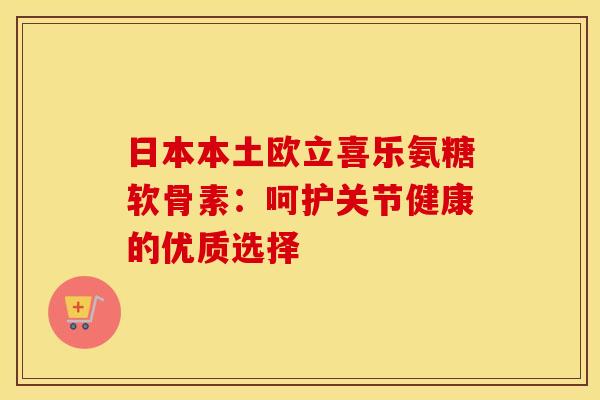 日本本土欧立喜乐氨糖软骨素：呵护关节健康的优质选择