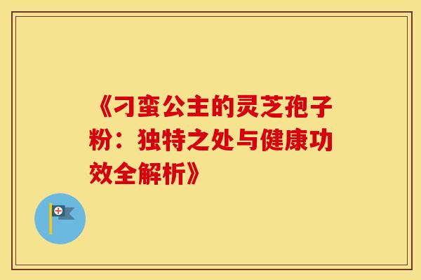《刁蛮公主的灵芝孢子粉：独特之处与健康功效全解析》