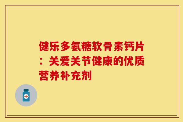 健乐多氨糖软骨素钙片：关爱关节健康的优质营养补充剂