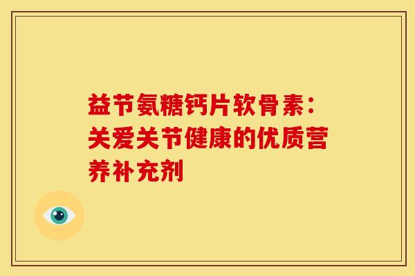 益节氨糖钙片软骨素：关爱关节健康的优质营养补充剂