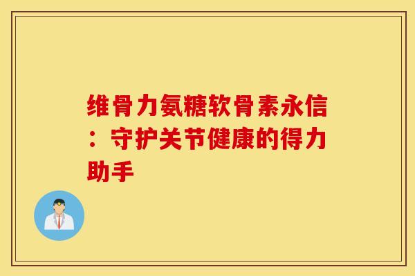 维骨力氨糖软骨素永信：守护关节健康的得力助手