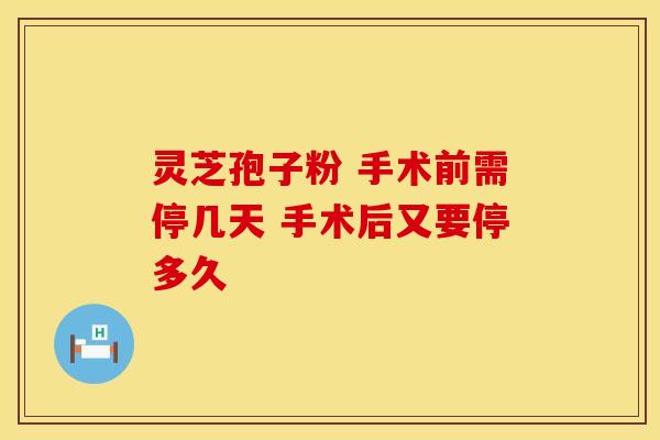 灵芝孢子粉 手术前需停几天 手术后又要停多久
