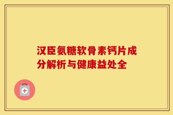 汉臣氨糖软骨素钙片成分解析与健康益处全