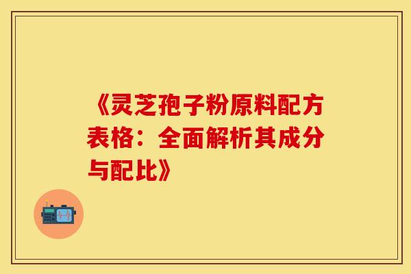 《灵芝孢子粉原料配方表格：全面解析其成分与配比》