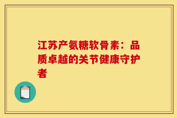 江苏产氨糖软骨素：品质卓越的关节健康守护者
