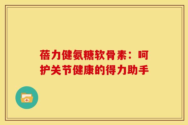 蓓力健氨糖软骨素：呵护关节健康的得力助手