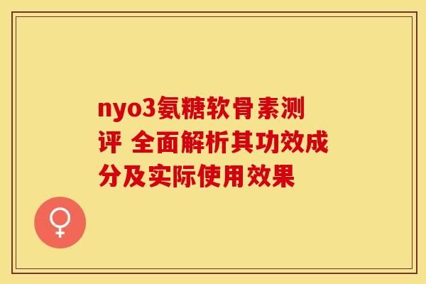 nyo3氨糖软骨素测评 全面解析其功效成分及实际使用效果
