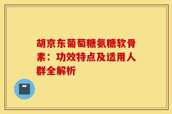 胡京东葡萄糖氨糖软骨素:功效特点及适用人群全解析 胡京东葡萄糖氨糖软骨素:功效特点及适用人群全解析