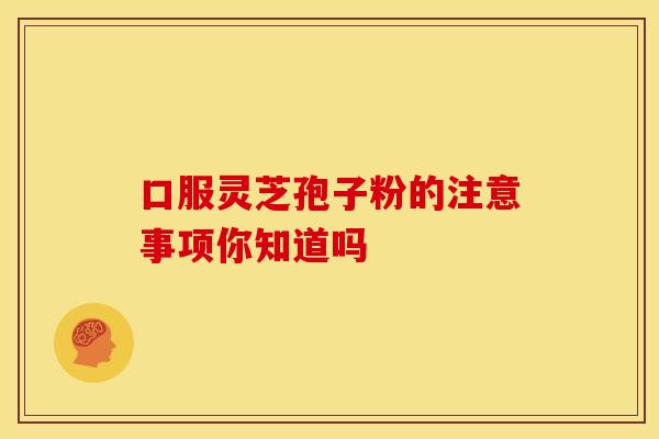 口服灵芝孢子粉的注意事项你知道吗