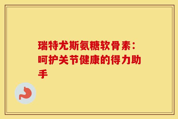 瑞特尤斯氨糖软骨素：呵护关节健康的得力助手