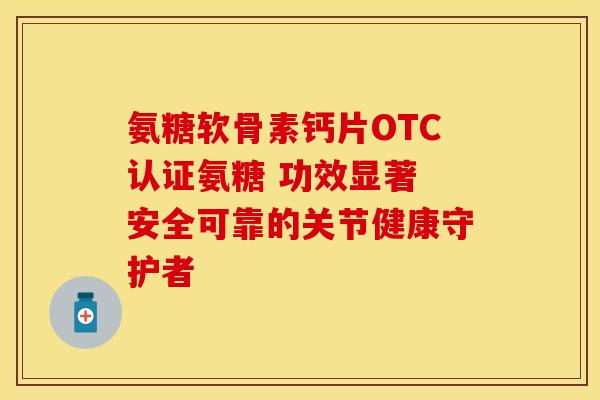氨糖软骨素钙片OTC认证氨糖 功效显著 安全可靠的关节健康守护者