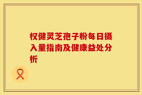 权健灵芝孢子粉每日摄入量指南及健康益处分析