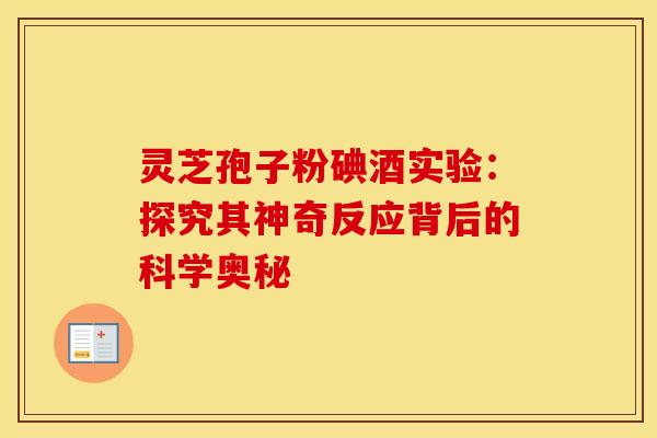 灵芝孢子粉碘酒实验：探究其神奇反应背后的科学奥秘