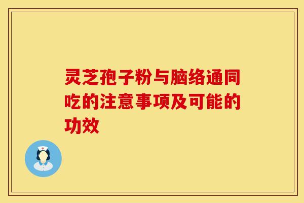 灵芝孢子粉与脑络通同吃的注意事项及可能的功效